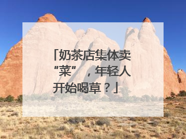 奶茶店集体卖“菜”，年轻人开始喝草？
